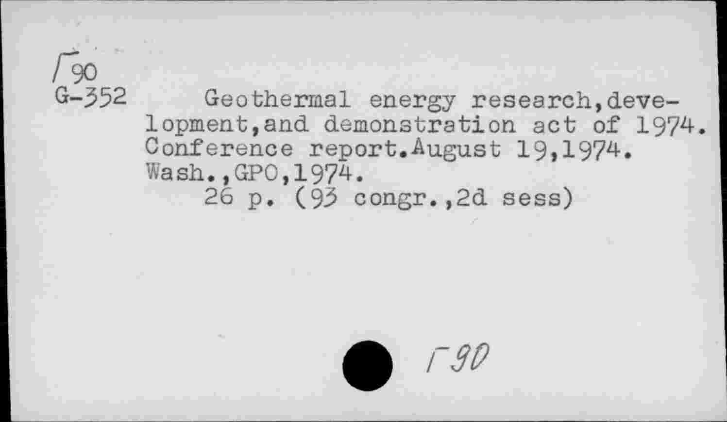 ﻿G-352 Geothermal energy research,development,and demonstration act of 1974. Conference report.August 19,1974. Wash.,GPO,1974.
26 p. (93 congr.,2d sess)